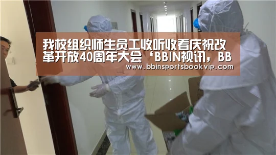 我校组织师生员工收听收看庆祝改革开放40周年大会‘BBIN视讯,BBIN棋牌,BBIN真人,BBIN电子’(图1) BBIN视讯,BBIN棋牌,BBIN真人,BBIN电子